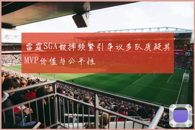 雷霆SGA假摔频繁引争议多队质疑其MVP价值与公平性