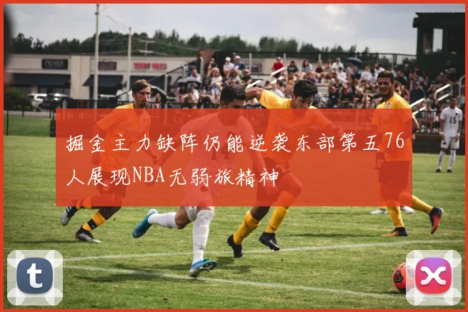 掘金主力缺阵仍能逆袭东部第五76人展现NBA无弱旅精神