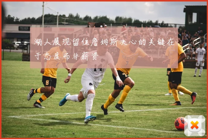 湖人展现留住詹姆斯决心的关键在于态度而非薪资