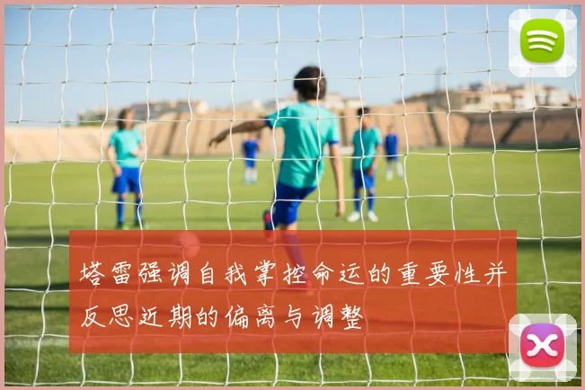 塔雷强调自我掌控命运的重要性并反思近期的偏离与调整