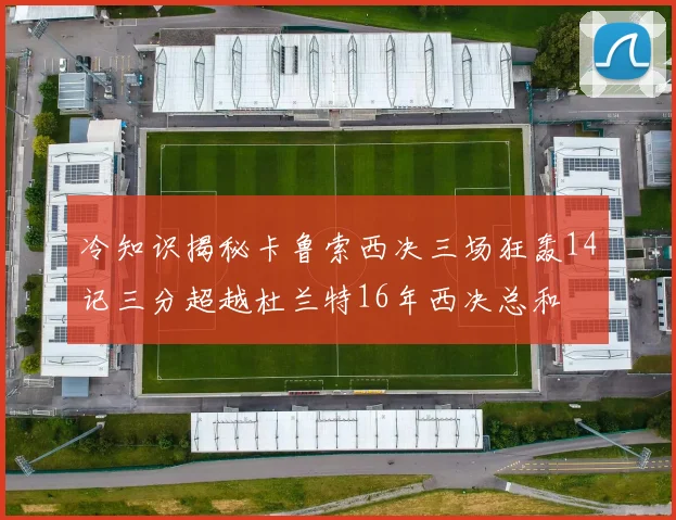 冷知识揭秘卡鲁索西决三场狂轰14记三分超越杜兰特16年西决总和