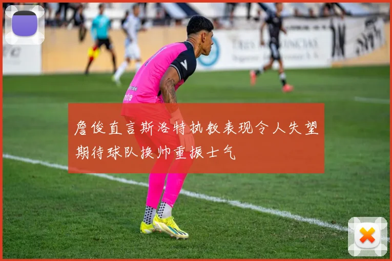 詹俊直言斯洛特执教表现令人失望期待球队换帅重振士气