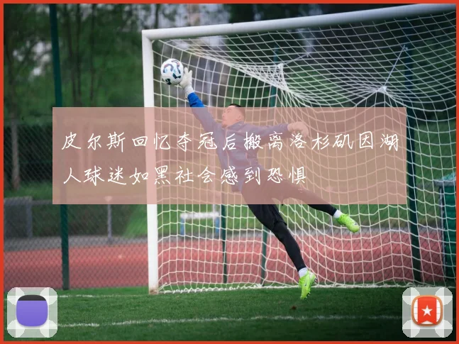 皮尔斯回忆夺冠后搬离洛杉矶因湖人球迷如黑社会感到恐惧