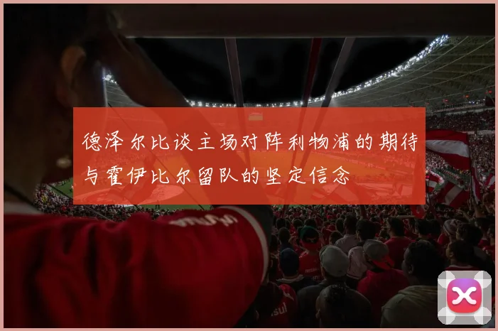德泽尔比谈主场对阵利物浦的期待与霍伊比尔留队的坚定信念