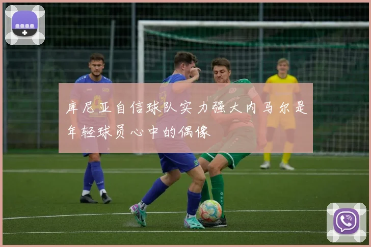 库尼亚自信球队实力强大内马尔是年轻球员心中的偶像