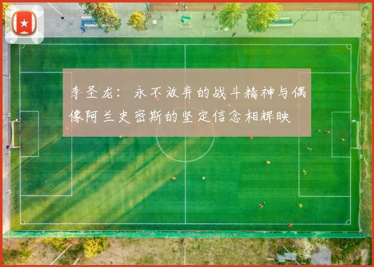李圣龙：永不放弃的战斗精神与偶像阿兰史密斯的坚定信念相辉映