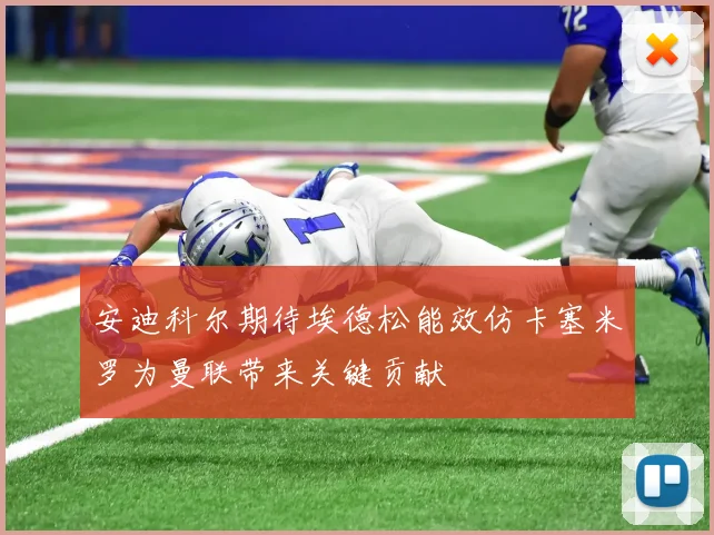 安迪科尔期待埃德松能效仿卡塞米罗为曼联带来关键贡献