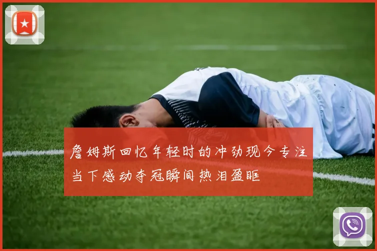 詹姆斯回忆年轻时的冲劲现今专注当下感动夺冠瞬间热泪盈眶