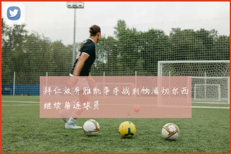 拜仁放弃雅凯争夺战利物浦切尔西继续角逐球员