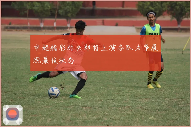 中超精彩对决即将上演各队力争展现最佳状态