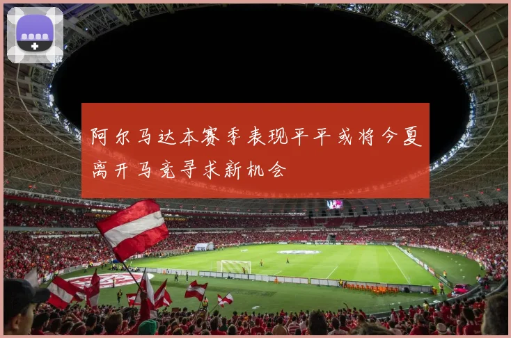 阿尔马达本赛季表现平平或将今夏离开马竞寻求新机会