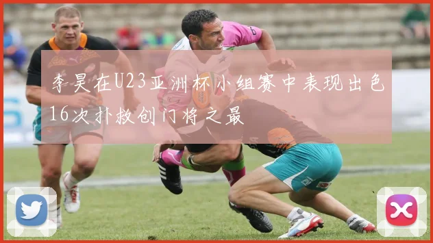 李昊在U23亚洲杯小组赛中表现出色16次扑救创门将之最