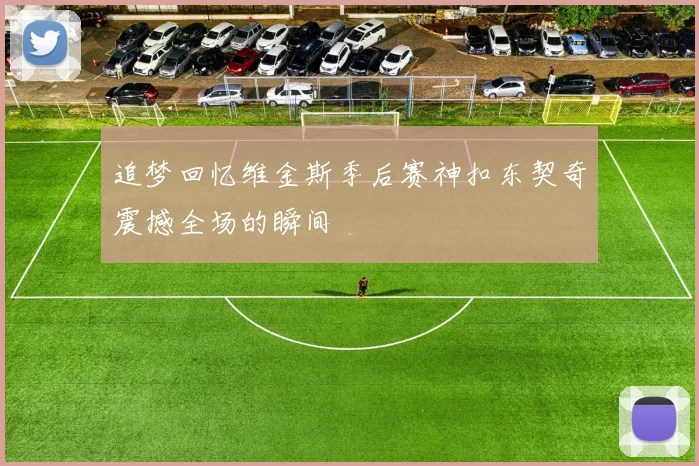 追梦回忆维金斯季后赛神扣东契奇震撼全场的瞬间