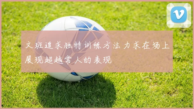 文班追求独特训练方法力求在场上展现超越常人的表现
