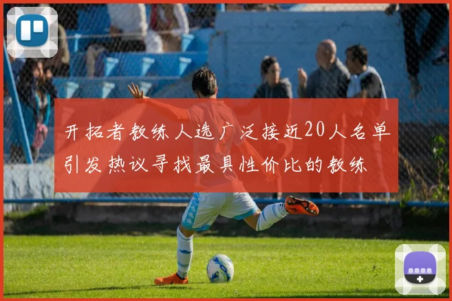 开拓者教练人选广泛接近20人名单引发热议寻找最具性价比的教练