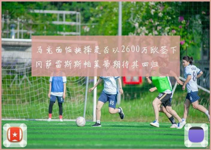 马竞面临抉择是否以2600万欧签下冈萨雷斯斯帕莱蒂期待其回归